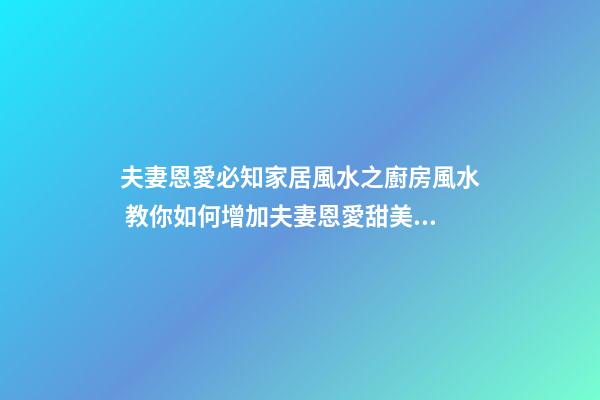 夫妻恩愛必知家居風水之廚房風水 教你如何增加夫妻恩愛甜美感情